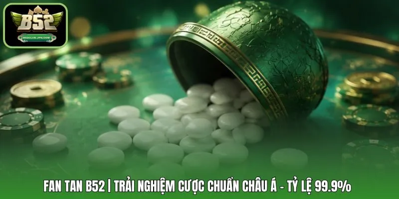 Fan Tan B52 | Trải Nghiệm Cược Chuẩn Châu Á - Tỷ Lệ 99.9%